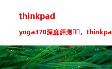 thinkpadyoga370深度評測，thinkpadx13yoga測評